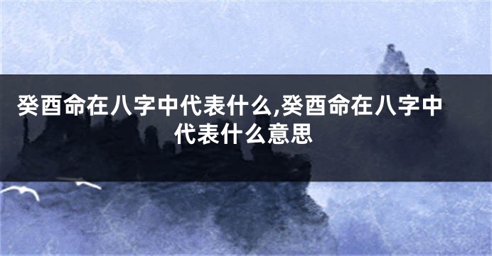 癸酉命在八字中代表什么,癸酉命在八字中代表什么意思