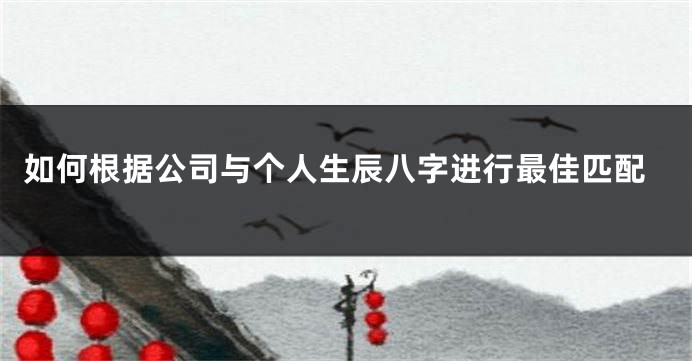 如何根据公司与个人生辰八字进行最佳匹配