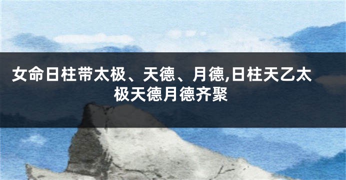 女命日柱带太极、天德、月德,日柱天乙太极天德月德齐聚