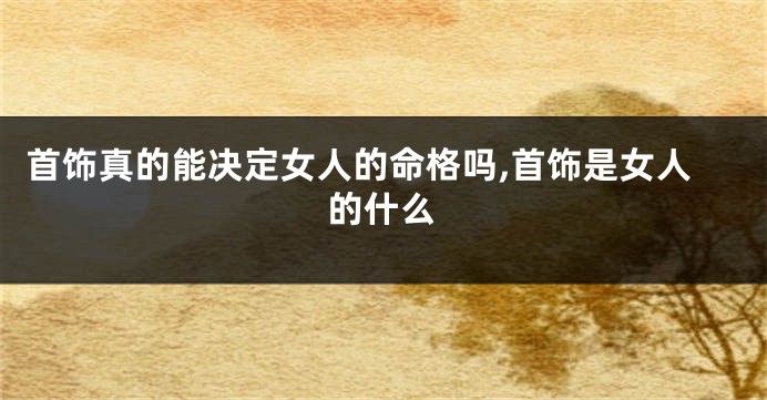 首饰真的能决定女人的命格吗,首饰是女人的什么