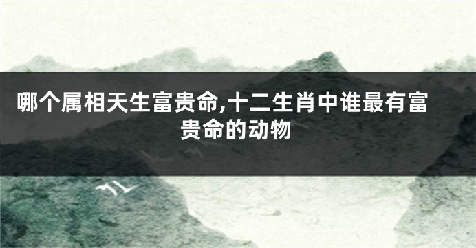 哪个属相天生富贵命,十二生肖中谁最有富贵命的动物