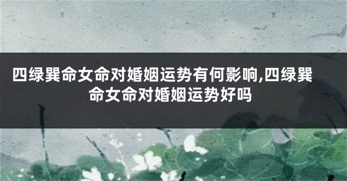 四绿巽命女命对婚姻运势有何影响,四绿巽命女命对婚姻运势好吗