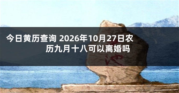 今日黄历查询 2026年10月27日农历九月十八可以离婚吗