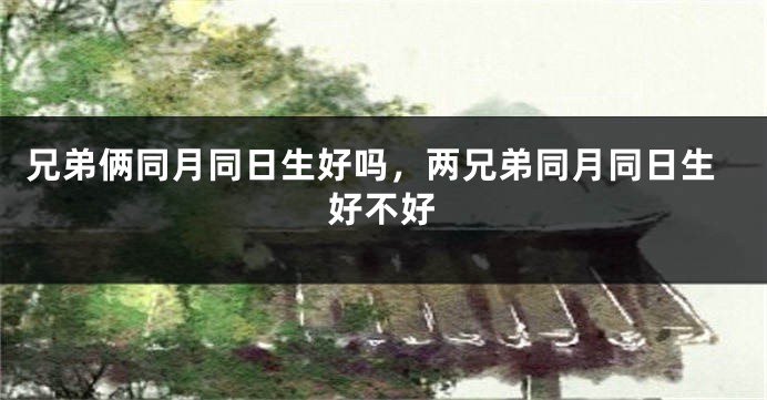 兄弟俩同月同日生好吗，两兄弟同月同日生好不好