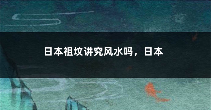 日本祖坟讲究风水吗，日本
