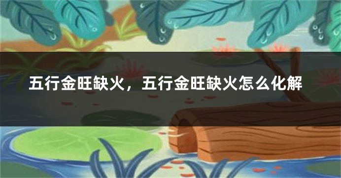 五行金旺缺火，五行金旺缺火怎么化解