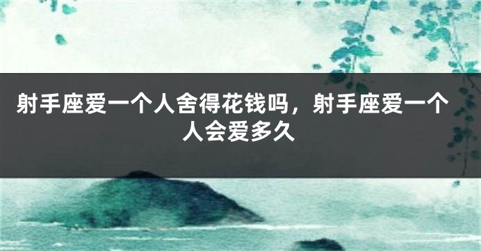 射手座爱一个人舍得花钱吗，射手座爱一个人会爱多久