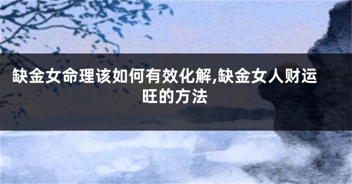 缺金女命理该如何有效化解,缺金女人财运旺的方法