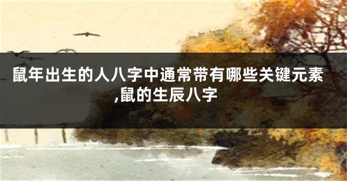 鼠年出生的人八字中通常带有哪些关键元素,鼠的生辰八字
