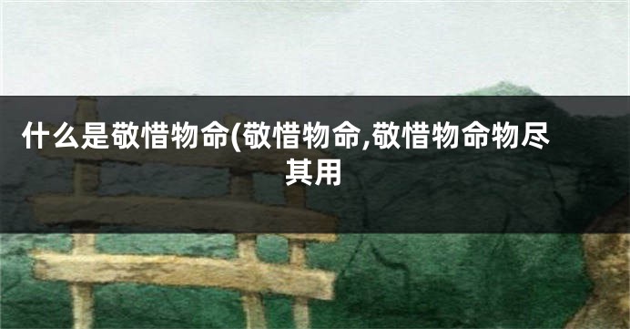 什么是敬惜物命(敬惜物命,敬惜物命物尽其用