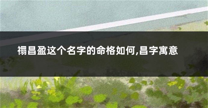 禤昌盈这个名字的命格如何,昌字寓意