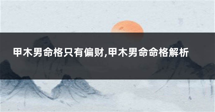 甲木男命格只有偏财,甲木男命命格解析