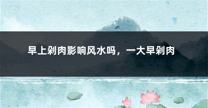 早上剁肉影响风水吗，一大早剁肉