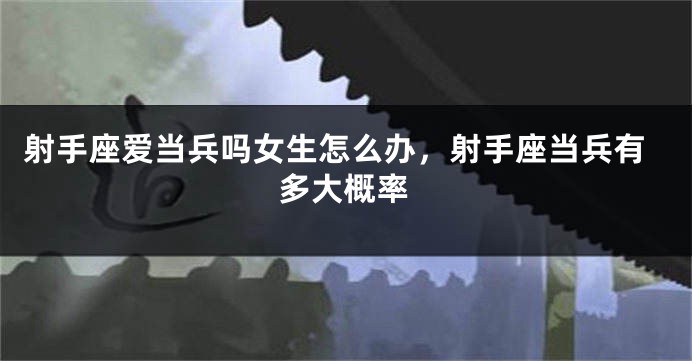 射手座爱当兵吗女生怎么办，射手座当兵有多大概率
