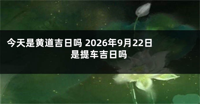 今天是黄道吉日吗 2026年9月22日是提车吉日吗