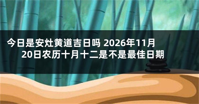 今日是安灶黄道吉日吗 2026年11月20日农历十月十二是不是最佳日期
