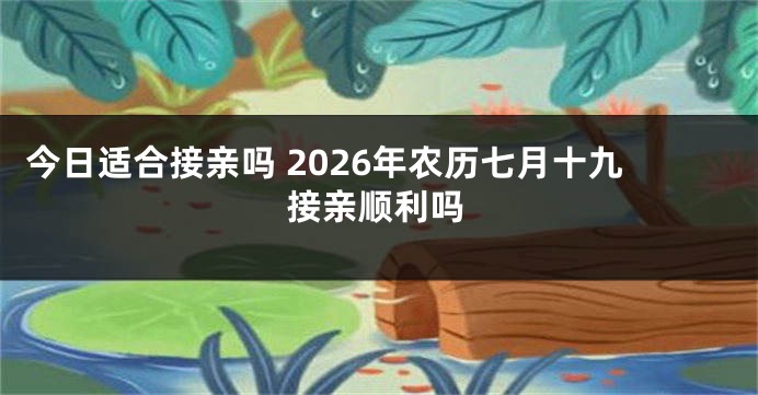 今日适合接亲吗 2026年农历七月十九接亲顺利吗
