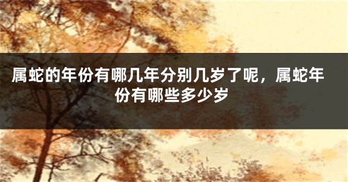 属蛇的年份有哪几年分别几岁了呢，属蛇年份有哪些多少岁