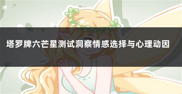 塔罗牌六芒星测试洞察情感选择与心理动因