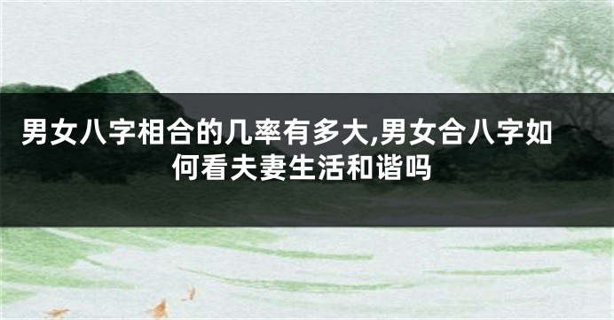 男女八字相合的几率有多大,男女合八字如何看夫妻生活和谐吗