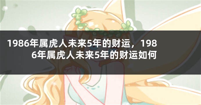 1986年属虎人未来5年的财运，1986年属虎人未来5年的财运如何