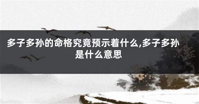 多子多孙的命格究竟预示着什么,多子多孙是什么意思