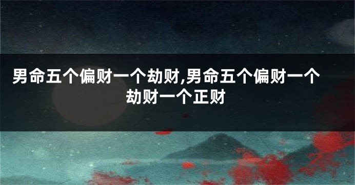 男命五个偏财一个劫财,男命五个偏财一个劫财一个正财
