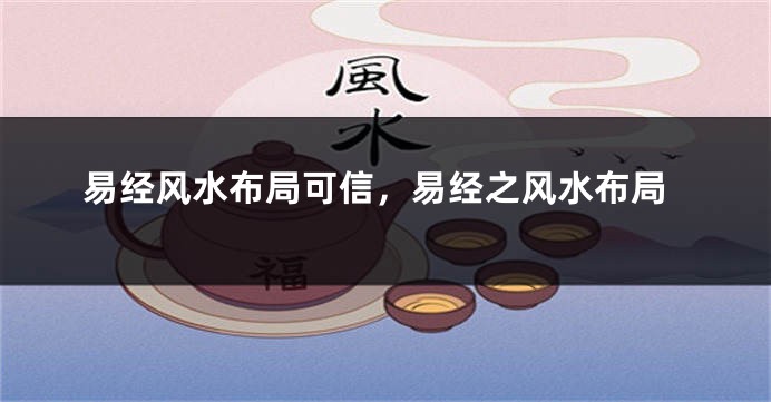易经风水布局可信，易经之风水布局