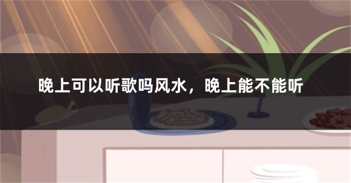 晚上可以听歌吗风水,晚上能不能听