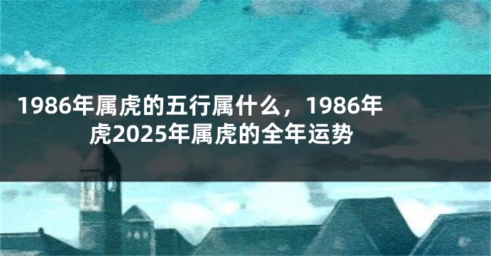 1986年属虎的五行属什么，1986年虎2025年属虎的全年运势