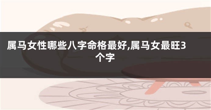 属马女性哪些八字命格最好,属马女最旺3个字