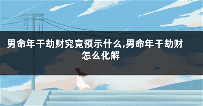男命年干劫财究竟预示什么,男命年干劫财怎么化解