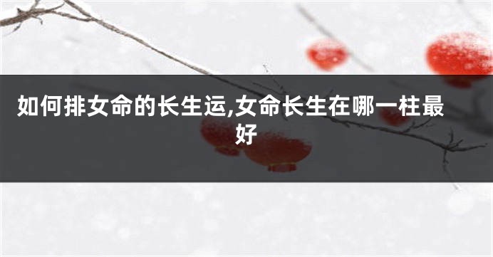 如何排女命的长生运,女命长生在哪一柱最好