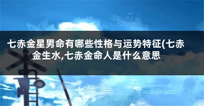 七赤金星男命有哪些性格与运势特征(七赤金生水,七赤金命人是什么意思