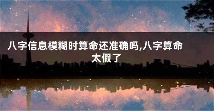 八字信息模糊时算命还准确吗,八字算命 太假了