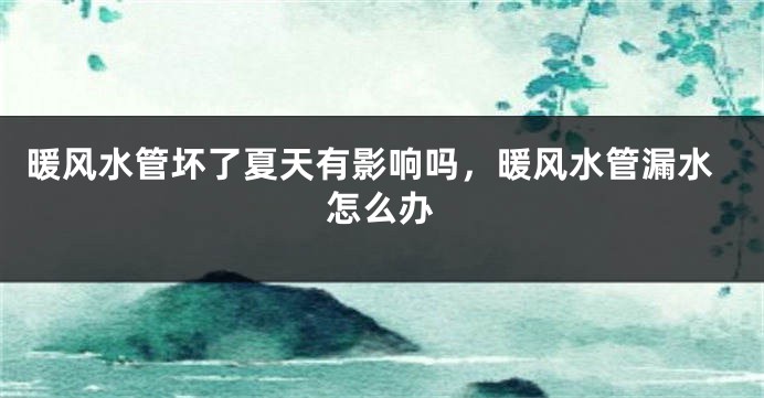 暖风水管坏了夏天有影响吗，暖风水管漏水怎么办