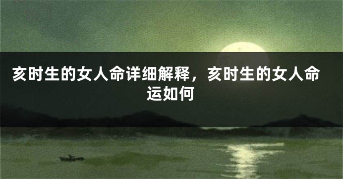 亥时生的女人命详细解释，亥时生的女人命运如何