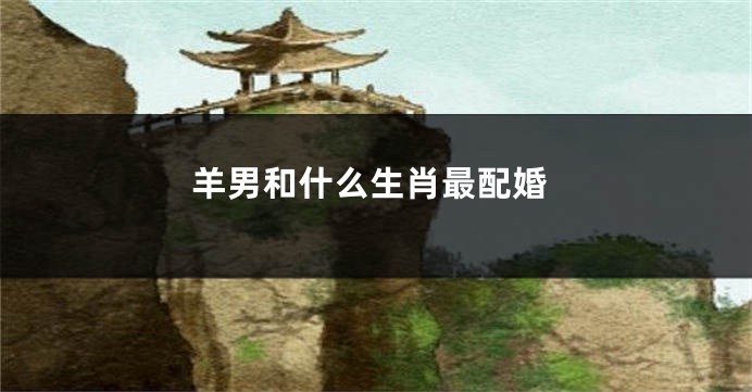 羊男和什么生肖最配婚