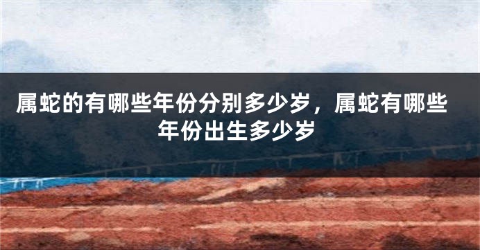 属蛇的有哪些年份分别多少岁，属蛇有哪些年份出生多少岁