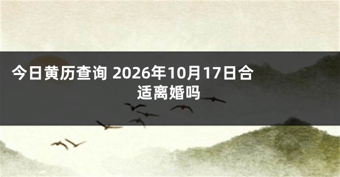 今日黄历查询 2026年10月17日合适离婚吗