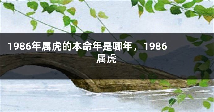 1986年属虎的本命年是哪年，1986属虎