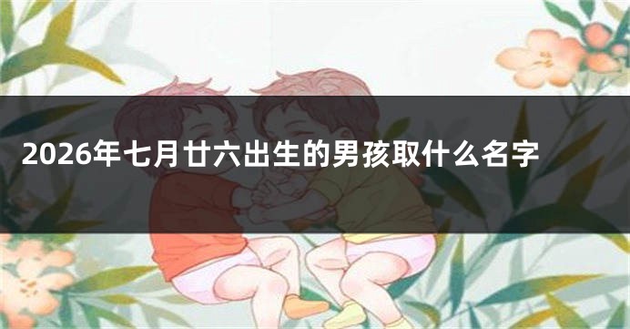 2026年七月廿六出生的男孩取什么名字