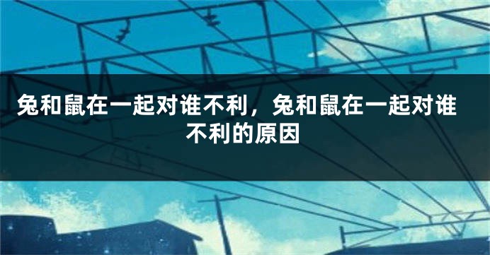 兔和鼠在一起对谁不利，兔和鼠在一起对谁不利的原因