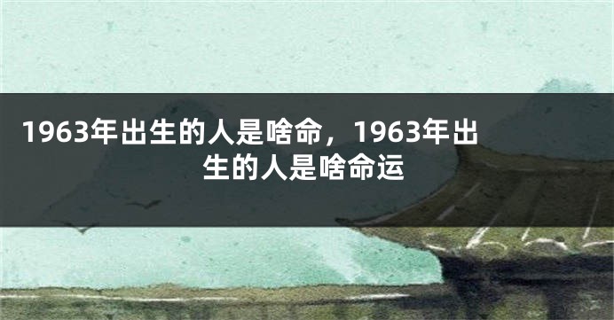 1963年出生的人是啥命，1963年出生的人是啥命运