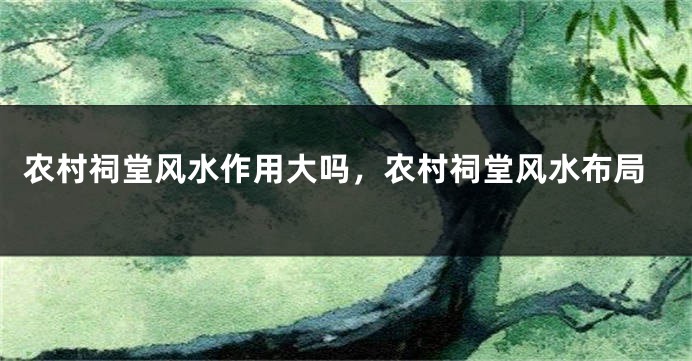 农村祠堂风水作用大吗,农村祠堂风水布局