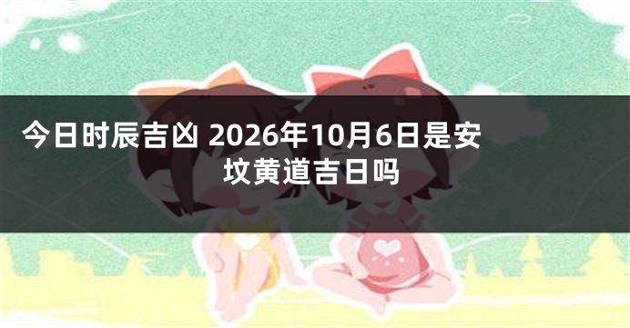 今日时辰吉凶 2026年10月6日是安坟黄道吉日吗