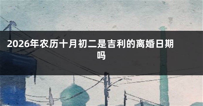 2026年农历十月初二是吉利的离婚日期吗