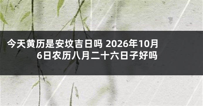 今天黄历是安坟吉日吗 2026年10月6日农历八月二十六日子好吗