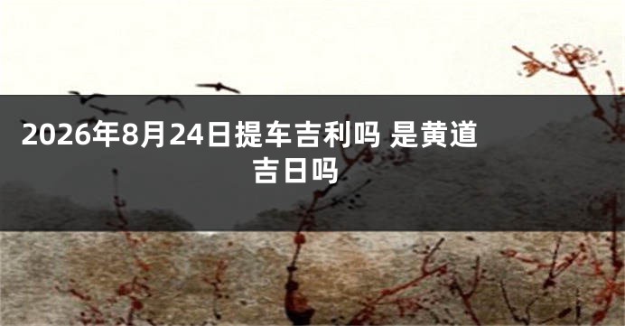 2026年8月24日提车吉利吗 是黄道吉日吗
