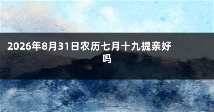 2026年8月31日农历七月十九提亲好吗